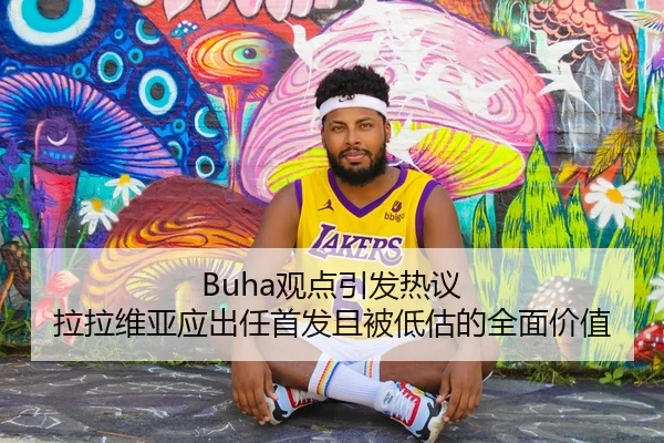 Buha观点引发热议 拉拉维亚应出任首发且被低估的全面价值